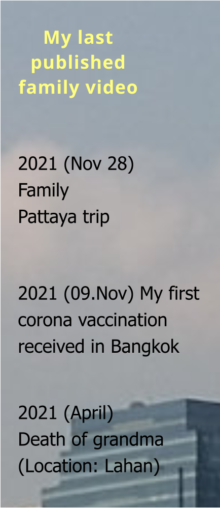 2021 (Nov 28)  Family Pattaya trip   2021 (09.Nov) My first corona vaccination received in Bangkok   2021 (April) Death of grandma (Location: Lahan)   My last  published  family video